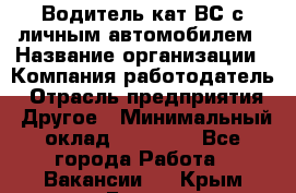 Водитель кат.ВС с личным автомобилем › Название организации ­ Компания-работодатель › Отрасль предприятия ­ Другое › Минимальный оклад ­ 25 000 - Все города Работа » Вакансии   . Крым,Гаспра